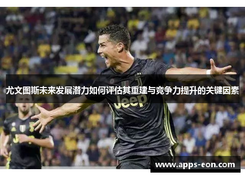 尤文图斯未来发展潜力如何评估其重建与竞争力提升的关键因素