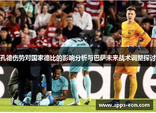 孔德伤势对国家德比的影响分析与巴萨未来战术调整探讨