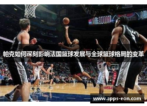 帕克如何深刻影响法国篮球发展与全球篮球格局的变革