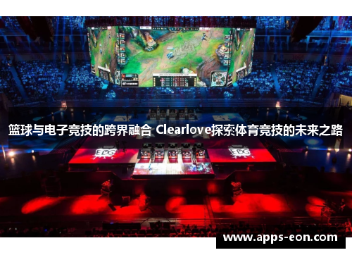 篮球与电子竞技的跨界融合 Clearlove探索体育竞技的未来之路