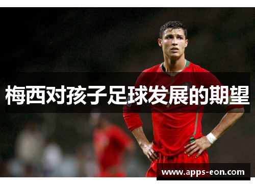 梅西对孩子足球发展的期望