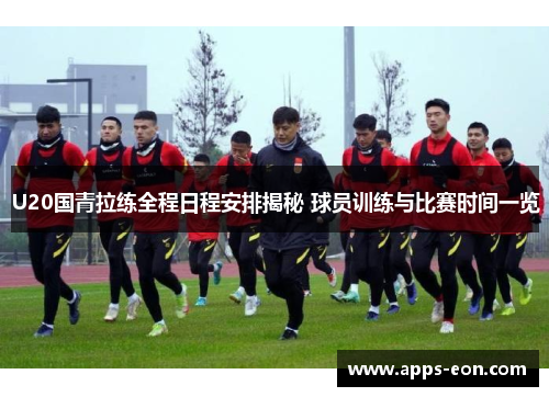 U20国青拉练全程日程安排揭秘 球员训练与比赛时间一览