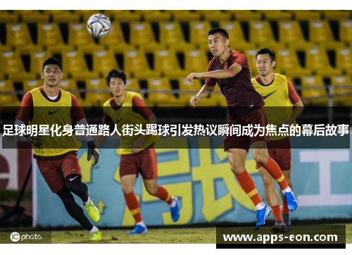 足球明星化身普通路人街头踢球引发热议瞬间成为焦点的幕后故事