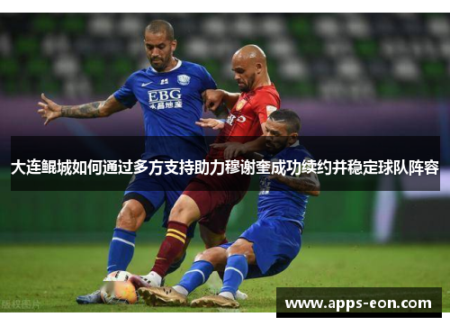 大连鲲城如何通过多方支持助力穆谢奎成功续约并稳定球队阵容
