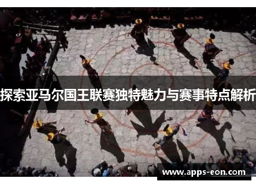 探索亚马尔国王联赛独特魅力与赛事特点解析