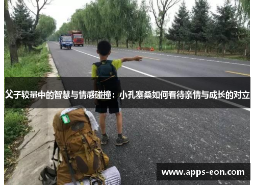 父子较量中的智慧与情感碰撞：小孔塞桑如何看待亲情与成长的对立