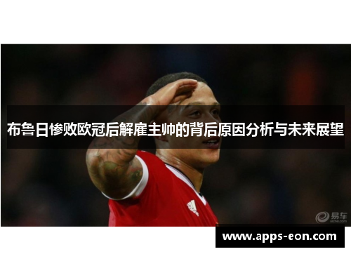布鲁日惨败欧冠后解雇主帅的背后原因分析与未来展望
