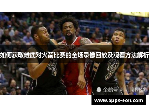 如何获取雄鹿对火箭比赛的全场录像回放及观看方法解析