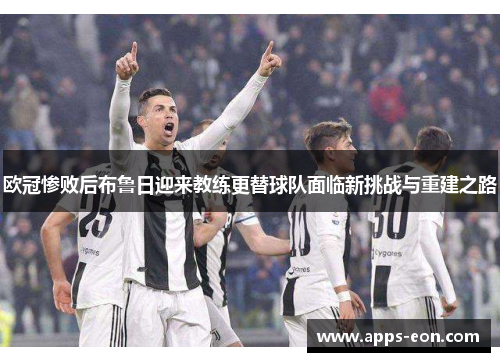 欧冠惨败后布鲁日迎来教练更替球队面临新挑战与重建之路