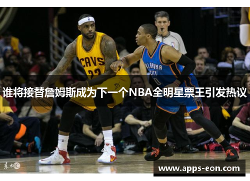 谁将接替詹姆斯成为下一个NBA全明星票王引发热议