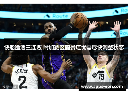 快船遭遇三连败 附加赛区前景堪忧需尽快调整状态