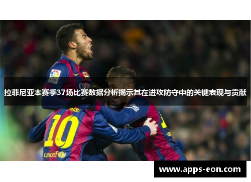 拉菲尼亚本赛季37场比赛数据分析揭示其在进攻防守中的关键表现与贡献