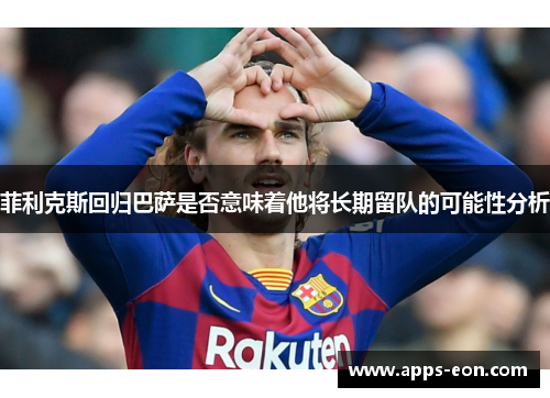 菲利克斯回归巴萨是否意味着他将长期留队的可能性分析
