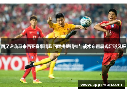 国足逆袭马来西亚赛事精彩回顾拼搏精神与战术布置展现足球风采