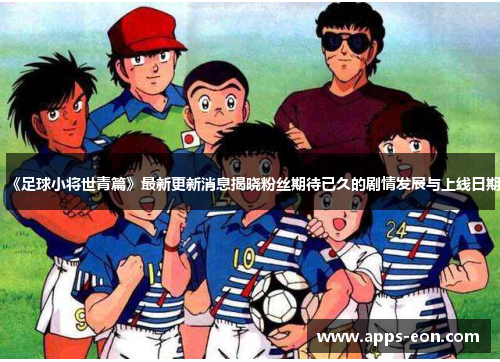 《足球小将世青篇》最新更新消息揭晓粉丝期待已久的剧情发展与上线日期