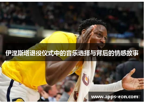 伊涅斯塔退役仪式中的音乐选择与背后的情感故事