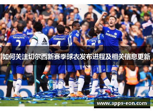 如何关注切尔西新赛季球衣发布进程及相关信息更新