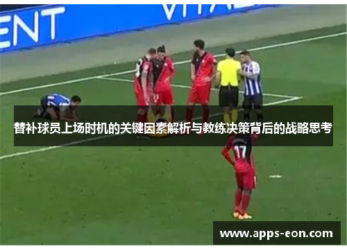 替补球员上场时机的关键因素解析与教练决策背后的战略思考