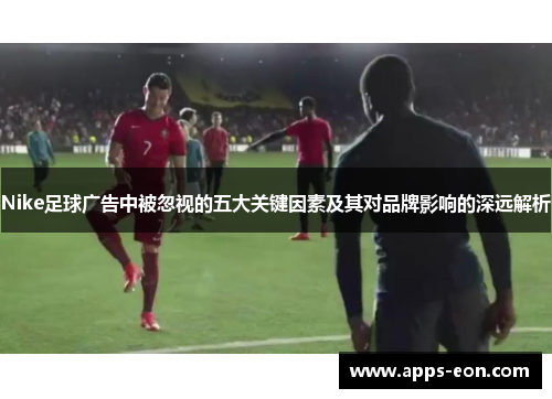 Nike足球广告中被忽视的五大关键因素及其对品牌影响的深远解析