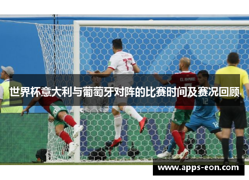 世界杯意大利与葡萄牙对阵的比赛时间及赛况回顾