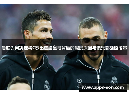 曼联为何决定将C罗出售给皇马背后的深层原因与俱乐部战略考量