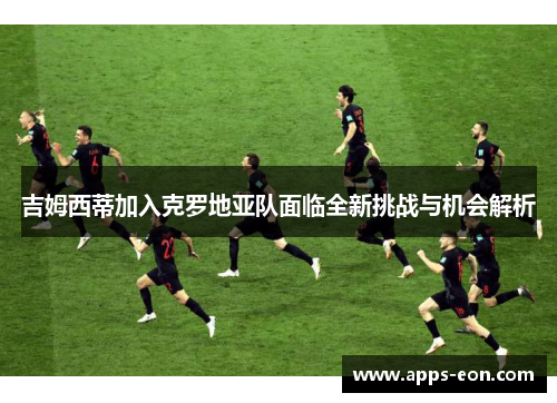 吉姆西蒂加入克罗地亚队面临全新挑战与机会解析