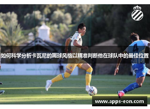 如何科学分析卡瓦尼的踢球风格以精准判断他在球队中的最佳位置