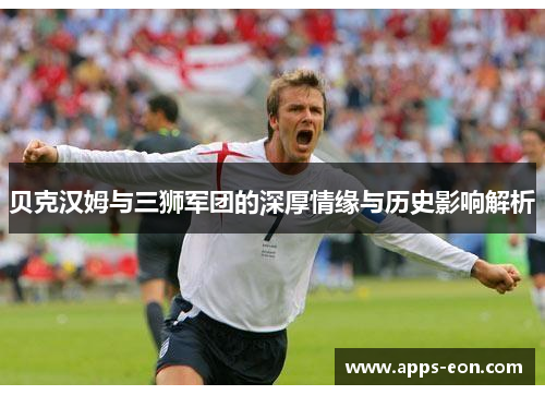 贝克汉姆与三狮军团的深厚情缘与历史影响解析